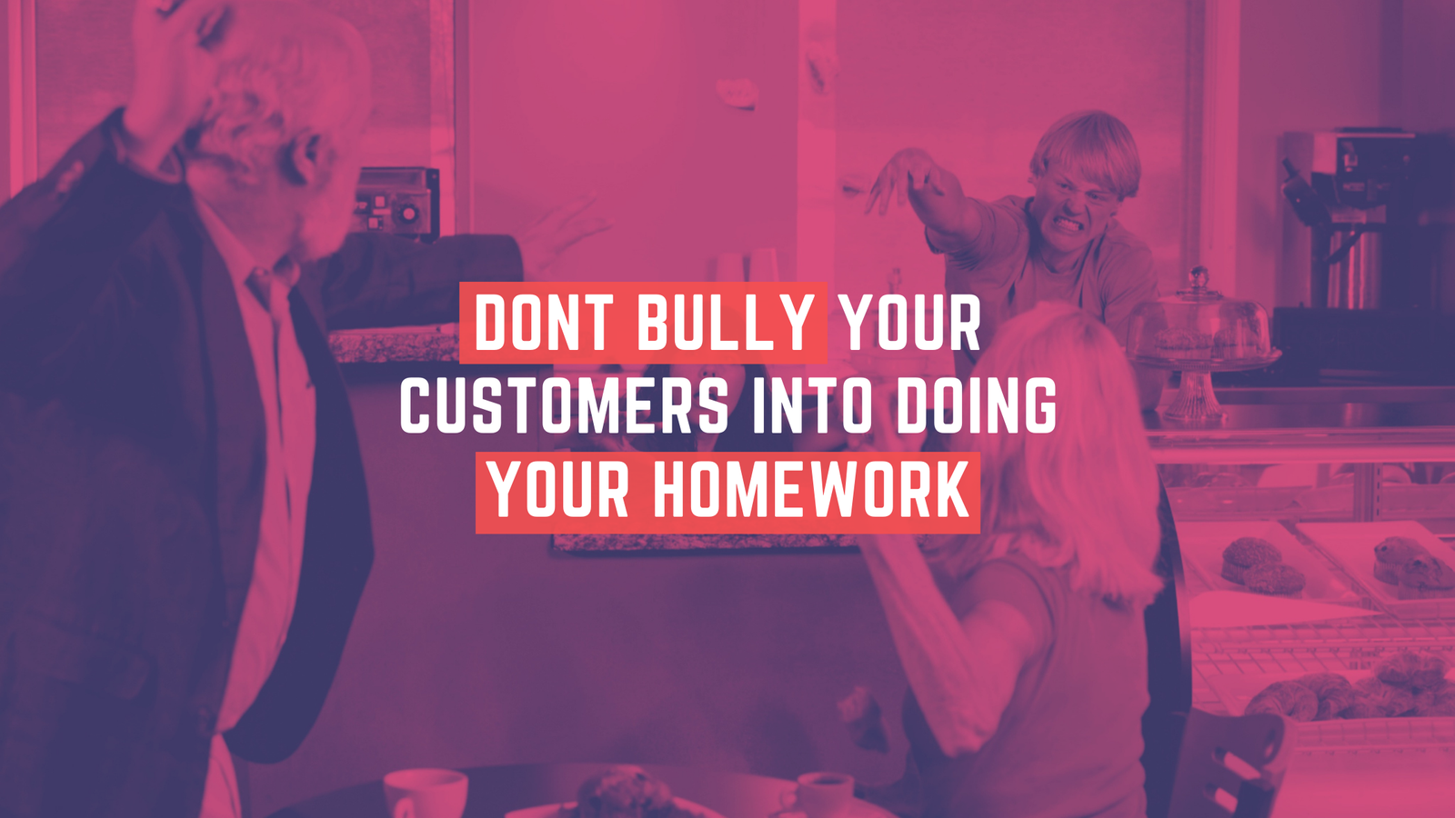 Don’t bully your customers into doing your homework